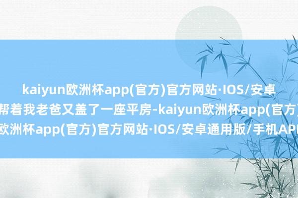 kaiyun欧洲杯app(官方)官方网站·IOS/安卓通用版/手机APP下载我帮着我老爸又盖了一座平房-kaiyun欧洲杯app(官方)官方网站·IOS/安卓通用版/手机APP下载