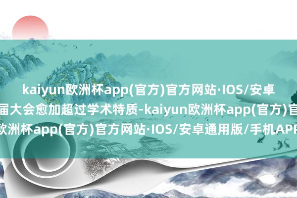 kaiyun欧洲杯app(官方)官方网站·IOS/安卓通用版/手机APP下载本届大会愈加超过学术特质-kaiyun欧洲杯app(官方)官方网站·IOS/安卓通用版/手机APP下载