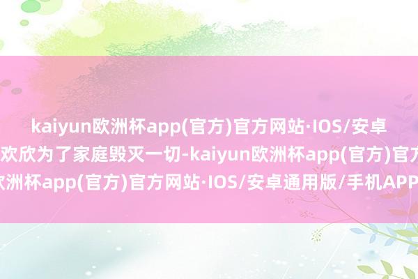 kaiyun欧洲杯app(官方)官方网站·IOS/安卓通用版/手机APP下载她欢欣为了家庭毁灭一切-kaiyun欧洲杯app(官方)官方网站·IOS/安卓通用版/手机APP下载