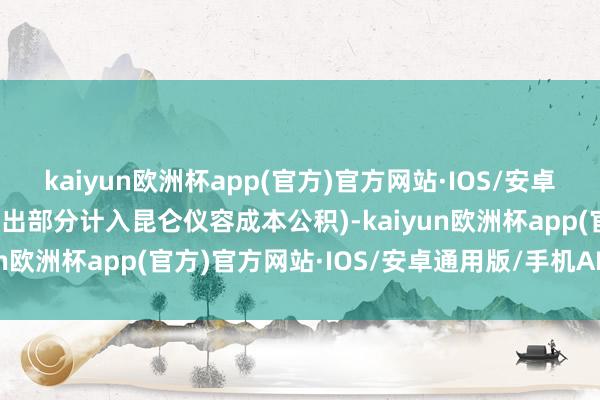 kaiyun欧洲杯app(官方)官方网站·IOS/安卓通用版/手机APP下载超出部分计入昆仑仪容成本公积)-kaiyun欧洲杯app(官方)官方网站·IOS/安卓通用版/手机APP下载