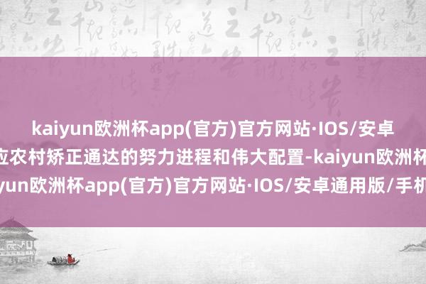 kaiyun欧洲杯app(官方)官方网站·IOS/安卓通用版/手机APP下载反应农村矫正通达的努力进程和伟大配置-kaiyun欧洲杯app(官方)官方网站·IOS/安卓通用版/手机APP下载