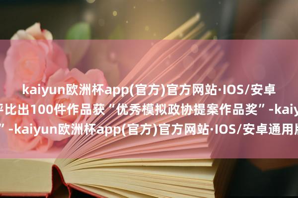 kaiyun欧洲杯app(官方)官方网站·IOS/安卓通用版/手机APP下载共评比出100件作品获“优秀模拟政协提案作品奖”-kaiyun欧洲杯app(官方)官方网站·IOS/安卓通用版/手机APP下载