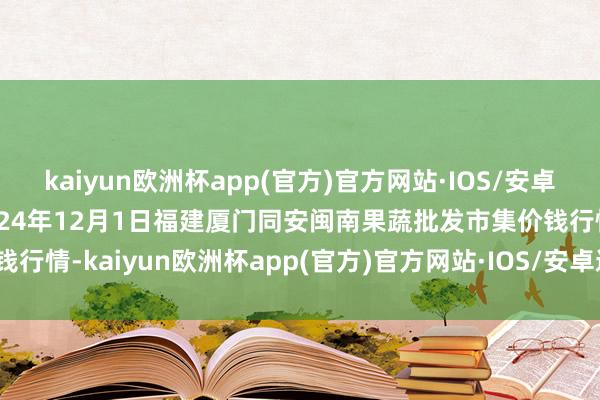 kaiyun欧洲杯app(官方)官方网站·IOS/安卓通用版/手机APP下载2024年12月1日福建厦门同安闽南果蔬批发市集价钱行情-kaiyun欧洲杯app(官方)官方网站·IOS/安卓通用版/手机APP下载