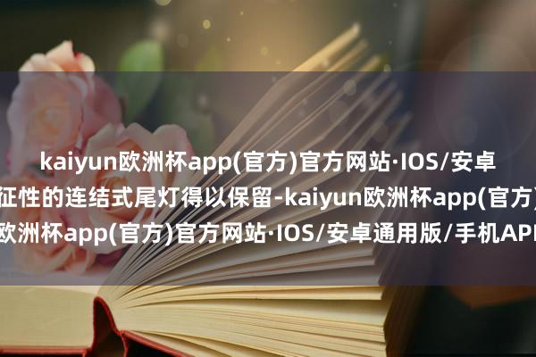 kaiyun欧洲杯app(官方)官方网站·IOS/安卓通用版/手机APP下载象征性的连结式尾灯得以保留-kaiyun欧洲杯app(官方)官方网站·IOS/安卓通用版/手机APP下载