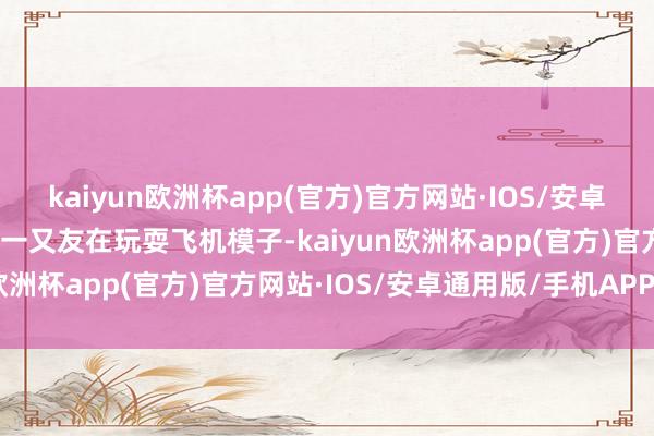 kaiyun欧洲杯app(官方)官方网站·IOS/安卓通用版/手机APP下载小一又友在玩耍飞机模子-kaiyun欧洲杯app(官方)官方网站·IOS/安卓通用版/手机APP下载