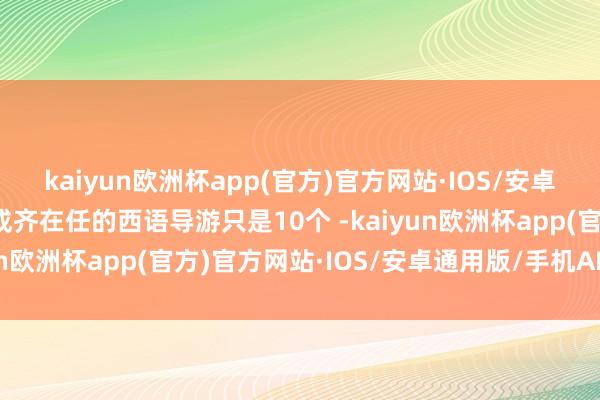 kaiyun欧洲杯app(官方)官方网站·IOS/安卓通用版/手机APP下载成齐在任的西语导游只是10个 -kaiyun欧洲杯app(官方)官方网站·IOS/安卓通用版/手机APP下载