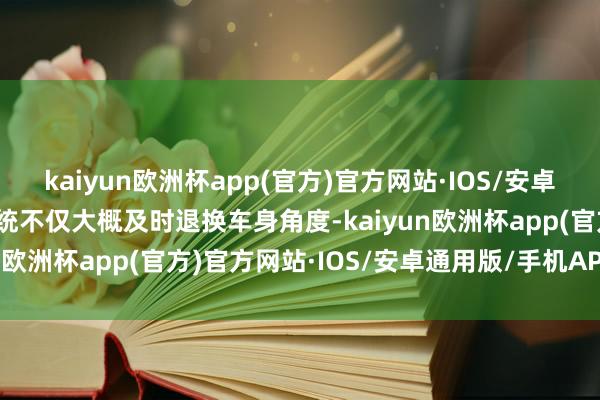 kaiyun欧洲杯app(官方)官方网站·IOS/安卓通用版/手机APP下载系统不仅大概及时退换车身角度-kaiyun欧洲杯app(官方)官方网站·IOS/安卓通用版/手机APP下载