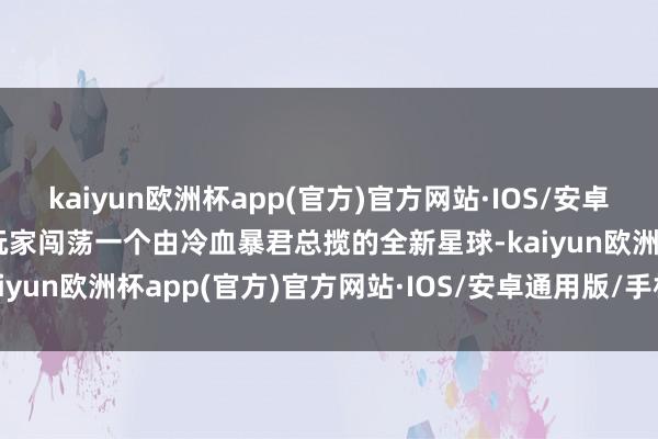 kaiyun欧洲杯app(官方)官方网站·IOS/安卓通用版/手机APP下载让玩家闯荡一个由冷血暴君总揽的全新星球-kaiyun欧洲杯app(官方)官方网站·IOS/安卓通用版/手机APP下载