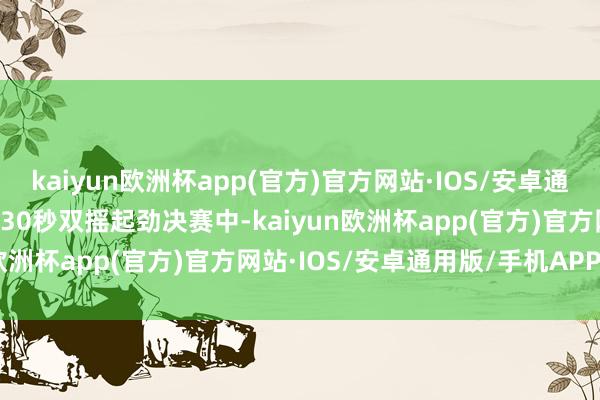 kaiyun欧洲杯app(官方)官方网站·IOS/安卓通用版/手机APP下载在2×30秒双摇起劲决赛中-kaiyun欧洲杯app(官方)官方网站·IOS/安卓通用版/手机APP下载