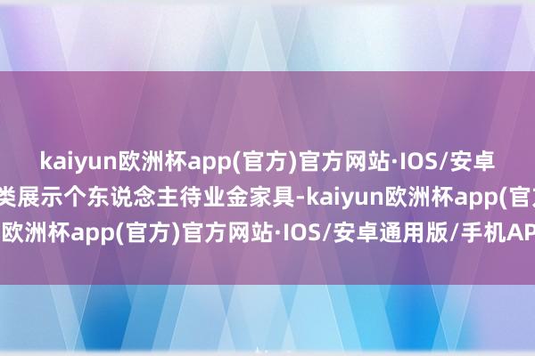 kaiyun欧洲杯app(官方)官方网站·IOS/安卓通用版/手机APP下载分类展示个东说念主待业金家具-kaiyun欧洲杯app(官方)官方网站·IOS/安卓通用版/手机APP下载