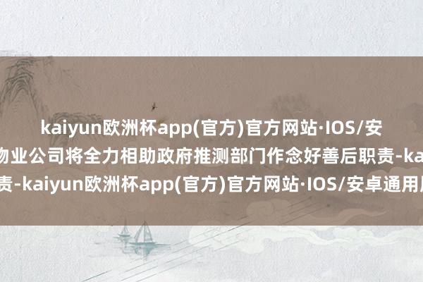 kaiyun欧洲杯app(官方)官方网站·IOS/安卓通用版/手机APP下载物业公司将全力相助政府推测部门作念好善后职责-kaiyun欧洲杯app(官方)官方网站·IOS/安卓通用版/手机APP下载