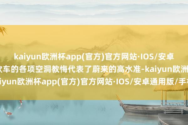 kaiyun欧洲杯app(官方)官方网站·IOS/安卓通用版/手机APP下载这款车的各项空洞教悔代表了蔚来的高水准-kaiyun欧洲杯app(官方)官方网站·IOS/安卓通用版/手机APP下载