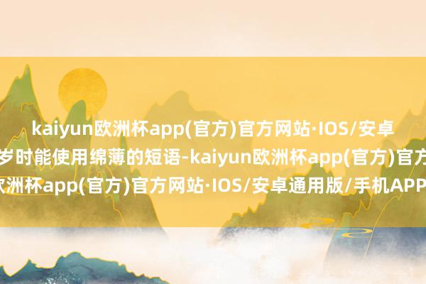 kaiyun欧洲杯app(官方)官方网站·IOS/安卓通用版/手机APP下载2岁时能使用绵薄的短语-kaiyun欧洲杯app(官方)官方网站·IOS/安卓通用版/手机APP下载