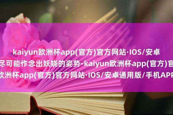 kaiyun欧洲杯app(官方)官方网站·IOS/安卓通用版/手机APP下载极尽可能作念出妖娆的姿势-kaiyun欧洲杯app(官方)官方网站·IOS/安卓通用版/手机APP下载