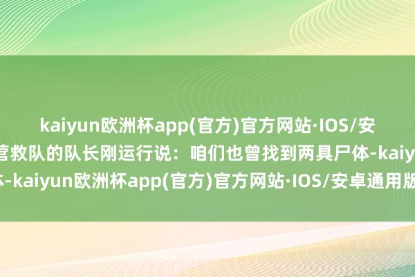 kaiyun欧洲杯app(官方)官方网站·IOS/安卓通用版/手机APP下载营救队的队长刚运行说：咱们也曾找到两具尸体-kaiyun欧洲杯app(官方)官方网站·IOS/安卓通用版/手机APP下载