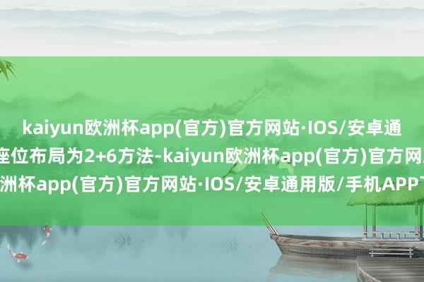 kaiyun欧洲杯app(官方)官方网站·IOS/安卓通用版/手机APP下载机内座位布局为2+6方法-kaiyun欧洲杯app(官方)官方网站·IOS/安卓通用版/手机APP下载