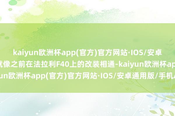 kaiyun欧洲杯app(官方)官方网站·IOS/安卓通用版/手机APP下载就像之前在法拉利F40上的改装相通-kaiyun欧洲杯app(官方)官方网站·IOS/安卓通用版/手机APP下载