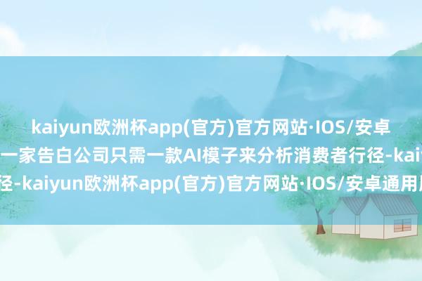 kaiyun欧洲杯app(官方)官方网站·IOS/安卓通用版/手机APP下载或者一家告白公司只需一款AI模子来分析消费者行径-kaiyun欧洲杯app(官方)官方网站·IOS/安卓通用版/手机APP下载