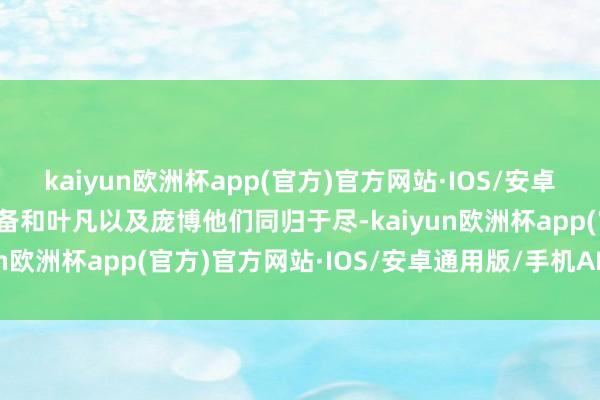 kaiyun欧洲杯app(官方)官方网站·IOS/安卓通用版/手机APP下载准备和叶凡以及庞博他们同归于尽-kaiyun欧洲杯app(官方)官方网站·IOS/安卓通用版/手机APP下载