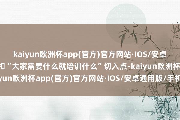 kaiyun欧洲杯app(官方)官方网站·IOS/安卓通用版/手机APP下载紧扣“大家需要什么就培训什么”切入点-kaiyun欧洲杯app(官方)官方网站·IOS/安卓通用版/手机APP下载