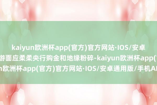 kaiyun欧洲杯app(官方)官方网站·IOS/安卓通用版/手机APP下载交游面应柔柔央行购金和地缘粉碎-kaiyun欧洲杯app(官方)官方网站·IOS/安卓通用版/手机APP下载