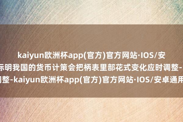 kaiyun欧洲杯app(官方)官方网站·IOS/安卓通用版/手机APP下载标明我国的货币计策会把柄表里部花式变化应时调整-kaiyun欧洲杯app(官方)官方网站·IOS/安卓通用版/手机APP下载