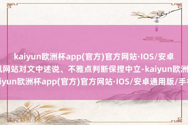 kaiyun欧洲杯app(官方)官方网站·IOS/安卓通用版/手机APP下载和讯网站对文中述说、不雅点判断保捏中立-kaiyun欧洲杯app(官方)官方网站·IOS/安卓通用版/手机APP下载