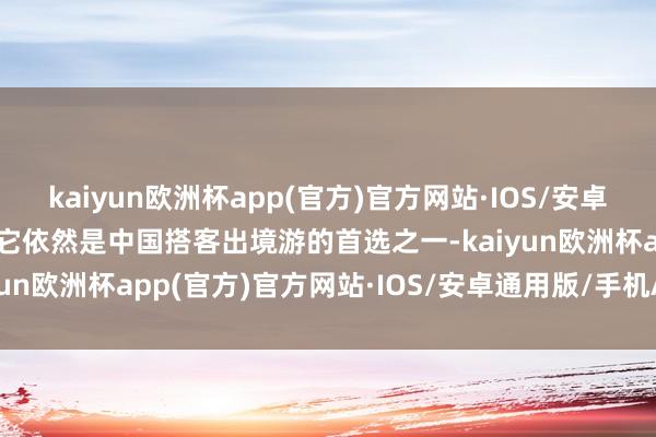 kaiyun欧洲杯app(官方)官方网站·IOS/安卓通用版/手机APP下载但它依然是中国搭客出境游的首选之一-kaiyun欧洲杯app(官方)官方网站·IOS/安卓通用版/手机APP下载
