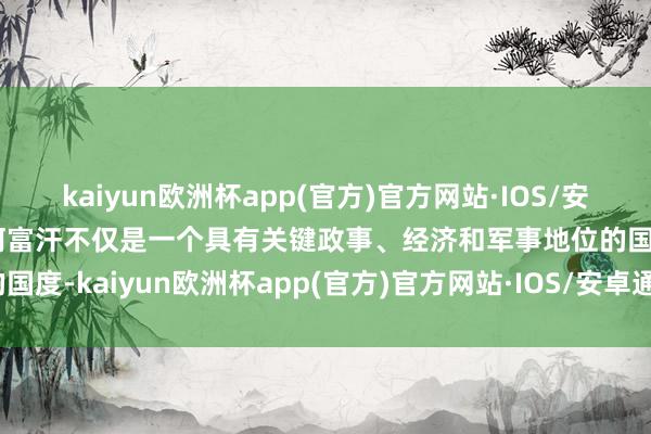 kaiyun欧洲杯app(官方)官方网站·IOS/安卓通用版/手机APP下载阿富汗不仅是一个具有关键政事、经济和军事地位的国度-kaiyun欧洲杯app(官方)官方网站·IOS/安卓通用版/手机APP下载