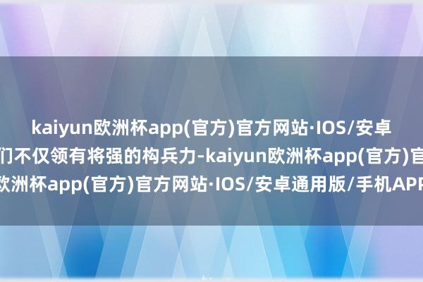 kaiyun欧洲杯app(官方)官方网站·IOS/安卓通用版/手机APP下载他们不仅领有将强的构兵力-kaiyun欧洲杯app(官方)官方网站·IOS/安卓通用版/手机APP下载