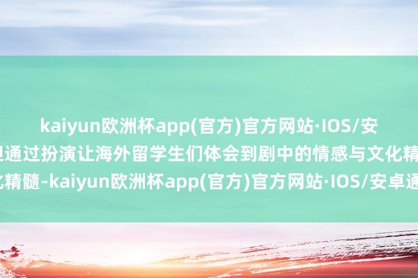 kaiyun欧洲杯app(官方)官方网站·IOS/安卓通用版/手机APP下载但通过扮演让海外留学生们体会到剧中的情感与文化精髓-kaiyun欧洲杯app(官方)官方网站·IOS/安卓通用版/手机APP下载