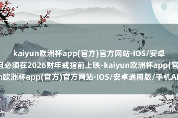 kaiyun欧洲杯app(官方)官方网站·IOS/安卓通用版/手机APP下载且必须在2026财年戒指前上映-kaiyun欧洲杯app(官方)官方网站·IOS/安卓通用版/手机APP下载