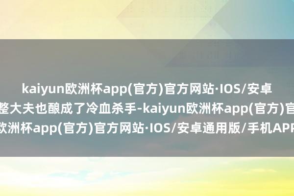 kaiyun欧洲杯app(官方)官方网站·IOS/安卓通用版/手机APP下载调整大夫也酿成了冷血杀手-kaiyun欧洲杯app(官方)官方网站·IOS/安卓通用版/手机APP下载