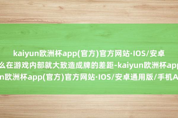 kaiyun欧洲杯app(官方)官方网站·IOS/安卓通用版/手机APP下载这么在游戏内部就大致造成牌的差距-kaiyun欧洲杯app(官方)官方网站·IOS/安卓通用版/手机APP下载