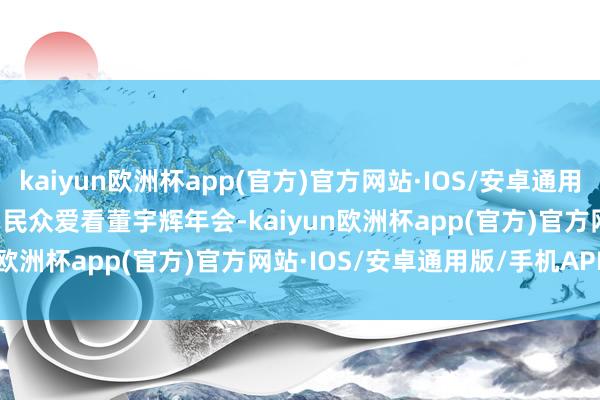 kaiyun欧洲杯app(官方)官方网站·IOS/安卓通用版/手机APP下载        民众爱看董宇辉年会-kaiyun欧洲杯app(官方)官方网站·IOS/安卓通用版/手机APP下载