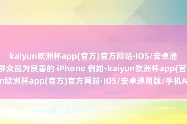 kaiyun欧洲杯app(官方)官方网站·IOS/安卓通用版/手机APP下载以群众最为良善的 iPhone 例如-kaiyun欧洲杯app(官方)官方网站·IOS/安卓通用版/手机APP下载