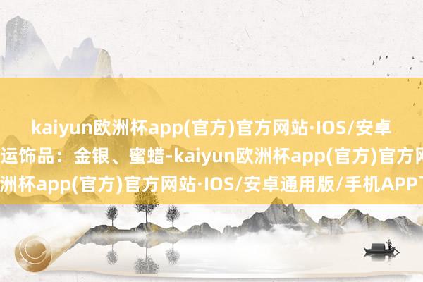 kaiyun欧洲杯app(官方)官方网站·IOS/安卓通用版/手机APP下载旺运饰品：金银、蜜蜡-kaiyun欧洲杯app(官方)官方网站·IOS/安卓通用版/手机APP下载