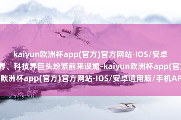 kaiyun欧洲杯app(官方)官方网站·IOS/安卓通用版/手机APP下载商界、科技界巨头纷繁前来谀媚-kaiyun欧洲杯app(官方)官方网站·IOS/安卓通用版/手机APP下载
