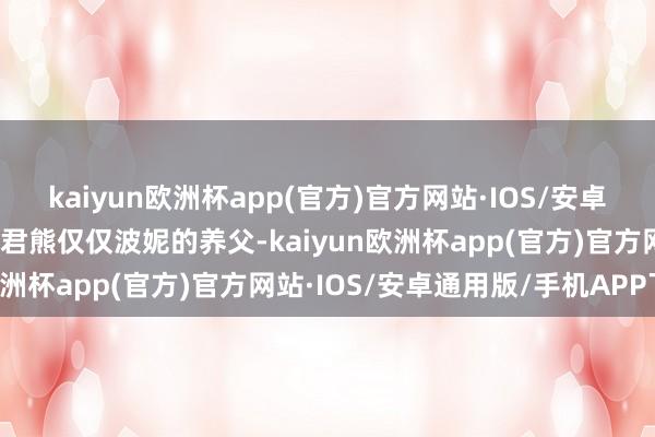 kaiyun欧洲杯app(官方)官方网站·IOS/安卓通用版/手机APP下载暴君熊仅仅波妮的养父-kaiyun欧洲杯app(官方)官方网站·IOS/安卓通用版/手机APP下载