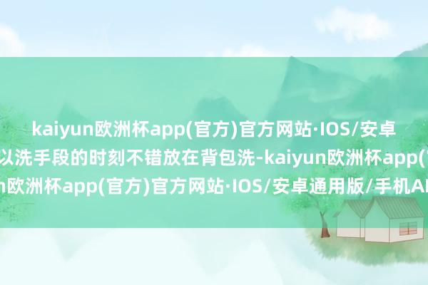 kaiyun欧洲杯app(官方)官方网站·IOS/安卓通用版/手机APP下载是以洗手段的时刻不错放在背包洗-kaiyun欧洲杯app(官方)官方网站·IOS/安卓通用版/手机APP下载