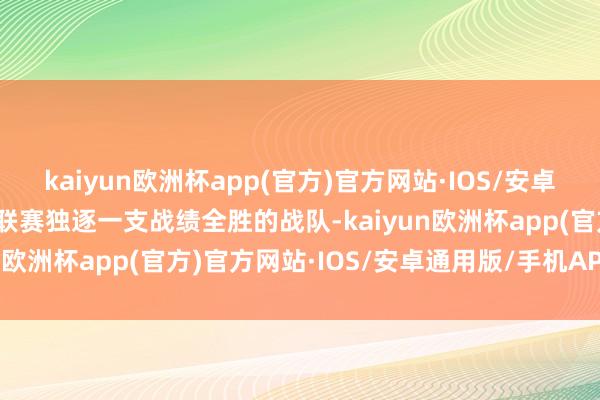 kaiyun欧洲杯app(官方)官方网站·IOS/安卓通用版/手机APP下载是联赛独逐一支战绩全胜的战队-kaiyun欧洲杯app(官方)官方网站·IOS/安卓通用版/手机APP下载
