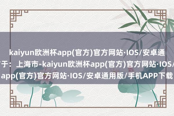 kaiyun欧洲杯app(官方)官方网站·IOS/安卓通用版/手机APP下载 发布于：上海市-kaiyun欧洲杯app(官方)官方网站·IOS/安卓通用版/手机APP下载