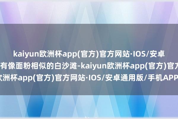 kaiyun欧洲杯app(官方)官方网站·IOS/安卓通用版/手机APP下载还有像面粉相似的白沙滩-kaiyun欧洲杯app(官方)官方网站·IOS/安卓通用版/手机APP下载
