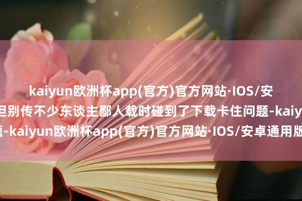 kaiyun欧洲杯app(官方)官方网站·IOS/安卓通用版/手机APP下载但别传不少东谈主鄙人载时碰到了下载卡住问题-kaiyun欧洲杯app(官方)官方网站·IOS/安卓通用版/手机APP下载