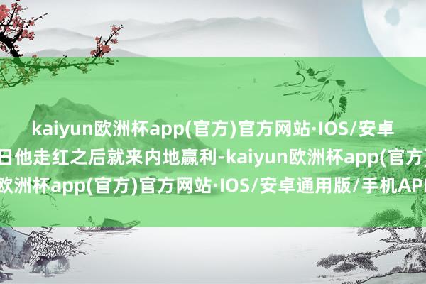 kaiyun欧洲杯app(官方)官方网站·IOS/安卓通用版/手机APP下载今日他走红之后就来内地赢利-kaiyun欧洲杯app(官方)官方网站·IOS/安卓通用版/手机APP下载
