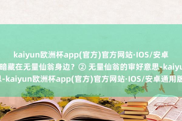 kaiyun欧洲杯app(官方)官方网站·IOS/安卓通用版/手机APP下载专门暗藏在无量仙翁身边？② 无量仙翁的审好意思-kaiyun欧洲杯app(官方)官方网站·IOS/安卓通用版/手机APP下载