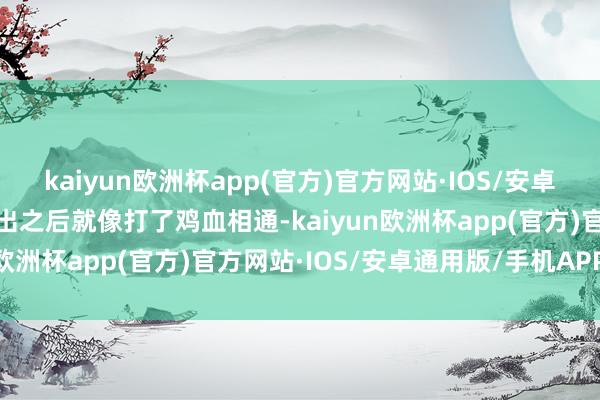 kaiyun欧洲杯app(官方)官方网站·IOS/安卓通用版/手机APP下载复出之后就像打了鸡血相通-kaiyun欧洲杯app(官方)官方网站·IOS/安卓通用版/手机APP下载
