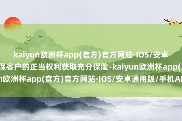 kaiyun欧洲杯app(官方)官方网站·IOS/安卓通用版/手机APP下载确保客户的正当权利获取充分保险-kaiyun欧洲杯app(官方)官方网站·IOS/安卓通用版/手机APP下载