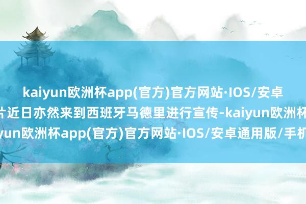 kaiyun欧洲杯app(官方)官方网站·IOS/安卓通用版/手机APP下载该片近日亦然来到西班牙马德里进行宣传-kaiyun欧洲杯app(官方)官方网站·IOS/安卓通用版/手机APP下载