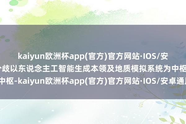 kaiyun欧洲杯app(官方)官方网站·IOS/安卓通用版/手机APP下载分歧以东说念主工智能生成本领及地质模拟系统为中枢-kaiyun欧洲杯app(官方)官方网站·IOS/安卓通用版/手机APP下载